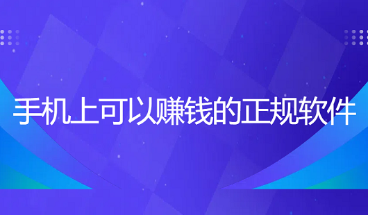 手机上可以赚钱的正规软件（真实可靠可以赚钱提现的正规软件）